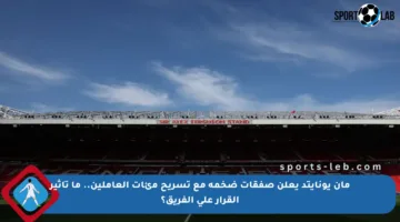 مان يونايتد يعلن صفقات ضخمة مع تسريح مئات العاملين.. ما تأثير القرار على الفريق؟
